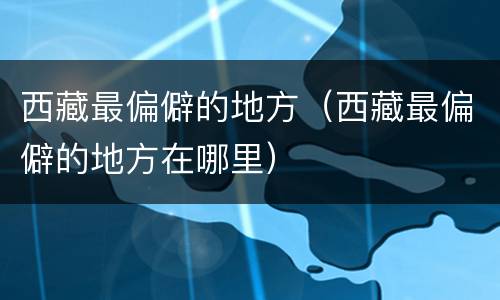 西藏最偏僻的地方（西藏最偏僻的地方在哪里）