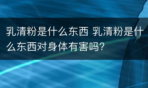 乳清粉是什么东西 乳清粉是什么东西对身体有害吗?