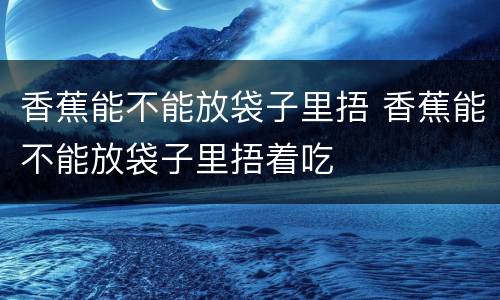 香蕉能不能放袋子里捂 香蕉能不能放袋子里捂着吃