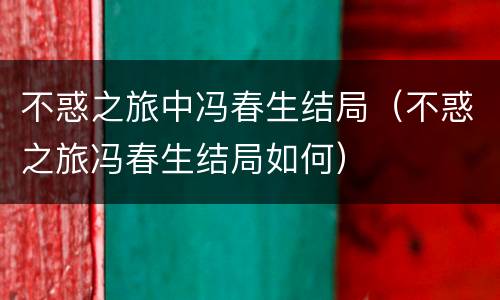 不惑之旅中冯春生结局（不惑之旅冯春生结局如何）