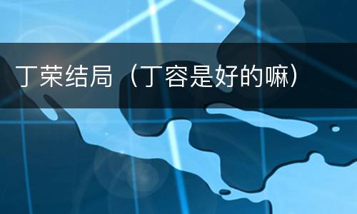丁荣结局（丁容是好的嘛）
