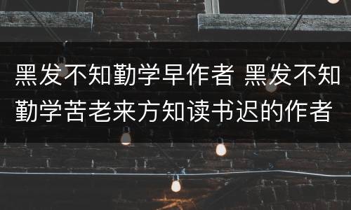 黑发不知勤学早作者 黑发不知勤学苦老来方知读书迟的作者