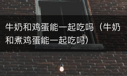 牛奶和鸡蛋能一起吃吗（牛奶和煮鸡蛋能一起吃吗）