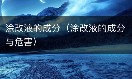 涂改液的成分（涂改液的成分与危害）