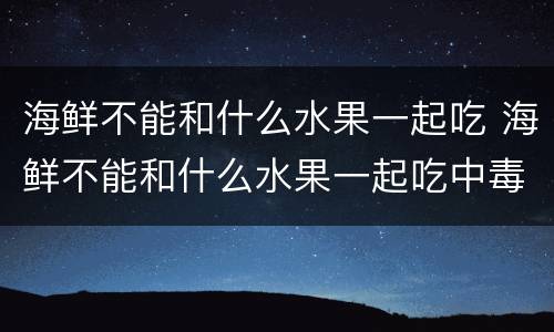 海鲜不能和什么水果一起吃 海鲜不能和什么水果一起吃中毒