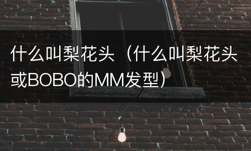 什么叫梨花头（什么叫梨花头或BOBO的MM发型）