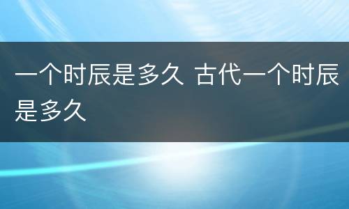 一个时辰是多久 古代一个时辰是多久