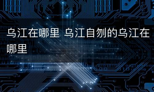乌江在哪里 乌江自刎的乌江在哪里