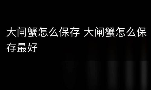 大闸蟹怎么保存 大闸蟹怎么保存最好