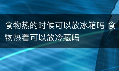 食物热的时候可以放冰箱吗 食物热着可以放冷藏吗