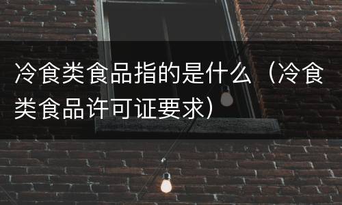 冷食类食品指的是什么（冷食类食品许可证要求）