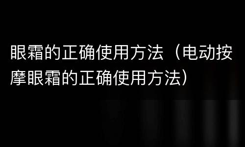 眼霜的正确使用方法（电动按摩眼霜的正确使用方法）
