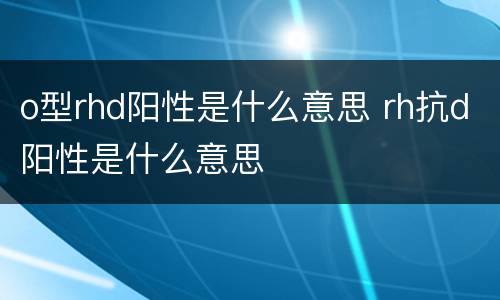 o型rhd阳性是什么意思 rh抗d阳性是什么意思