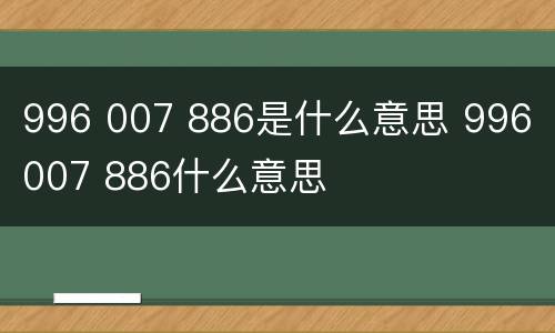 996 007 886是什么意思 996 007 886什么意思