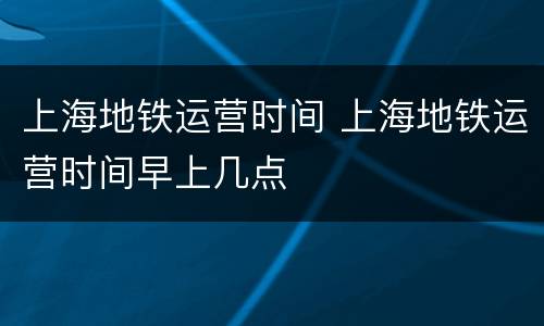 上海地铁运营时间 上海地铁运营时间早上几点