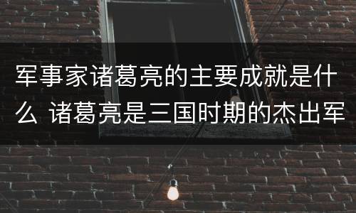 军事家诸葛亮的主要成就是什么 诸葛亮是三国时期的杰出军事家