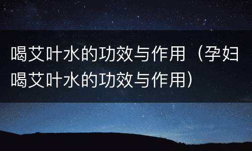 喝艾叶水的功效与作用（孕妇喝艾叶水的功效与作用）