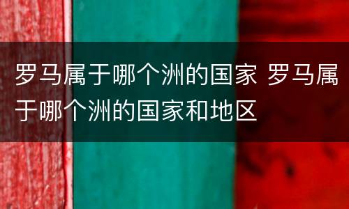 罗马属于哪个洲的国家 罗马属于哪个洲的国家和地区