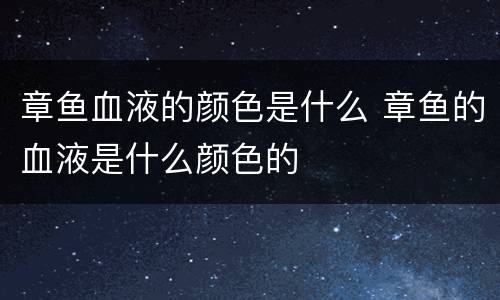 章鱼血液的颜色是什么 章鱼的血液是什么颜色的