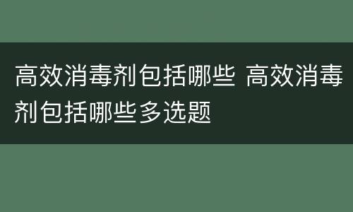 高效消毒剂包括哪些 高效消毒剂包括哪些多选题