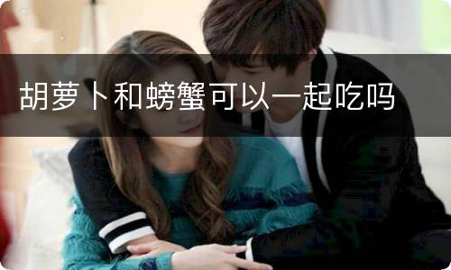 胡萝卜和螃蟹可以一起吃吗