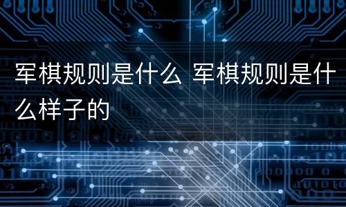 军棋规则是什么 军棋规则是什么样子的