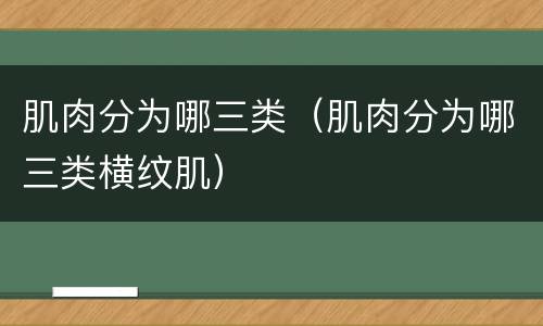 肌肉分为哪三类（肌肉分为哪三类横纹肌）