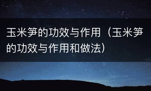 玉米笋的功效与作用（玉米笋的功效与作用和做法）