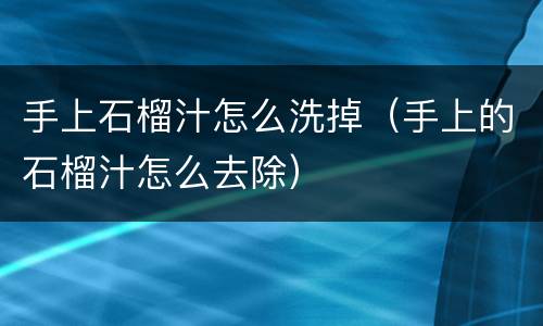手上石榴汁怎么洗掉（手上的石榴汁怎么去除）