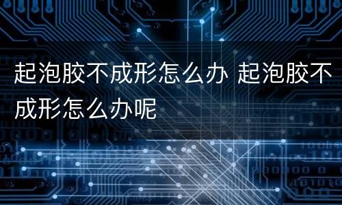 起泡胶不成形怎么办 起泡胶不成形怎么办呢