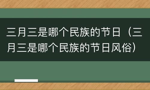 三月三是哪个民族的节日（三月三是哪个民族的节日风俗）