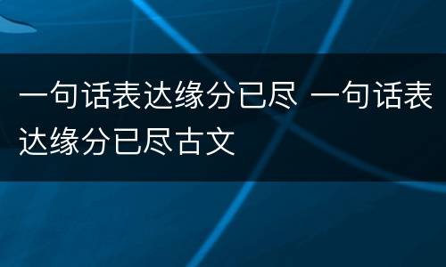 一句话表达缘分已尽 一句话表达缘分已尽古文
