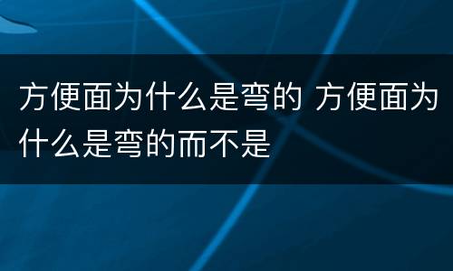 方便面为什么是弯的 方便面为什么是弯的而不是