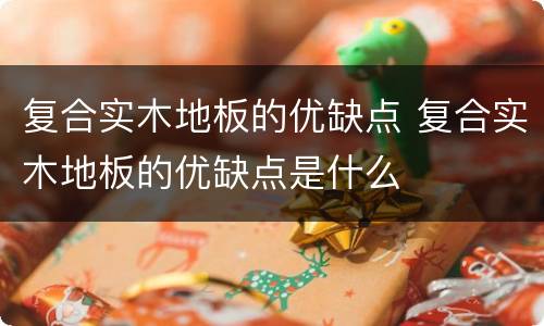 复合实木地板的优缺点 复合实木地板的优缺点是什么