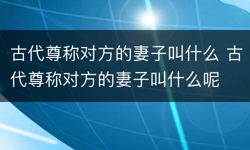 古代尊称对方的妻子叫什么 古代尊称对方的妻子叫什么呢