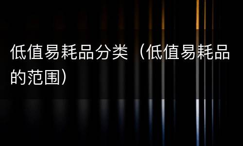 低值易耗品分类（低值易耗品的范围）