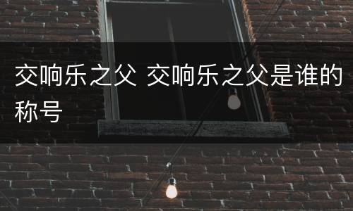 交响乐之父 交响乐之父是谁的称号