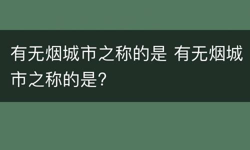 有无烟城市之称的是 有无烟城市之称的是?