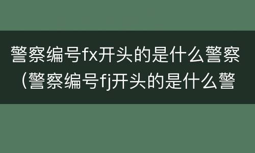 警察编号fx开头的是什么警察（警察编号fj开头的是什么警察）