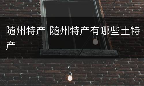 随州特产 随州特产有哪些土特产