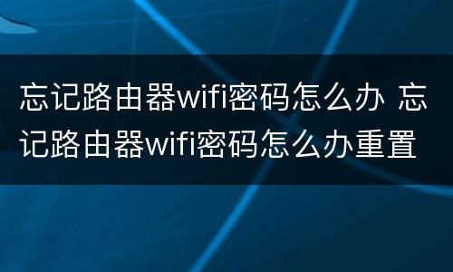 忘记路由器wifi密码怎么办 忘记路由器wifi密码怎么办重置