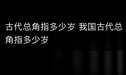 古代总角指多少岁 我国古代总角指多少岁