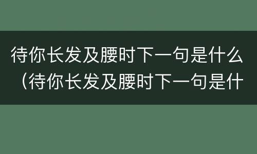 待你长发及腰时下一句是什么（待你长发及腰时下一句是什么,带你短发）