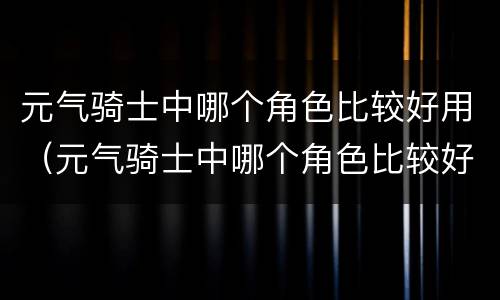 元气骑士中哪个角色比较好用（元气骑士中哪个角色比较好用一点）