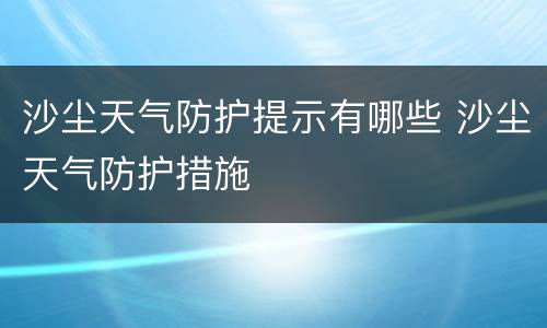 沙尘天气防护提示有哪些 沙尘天气防护措施