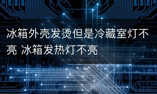 冰箱外壳发烫但是冷藏室灯不亮 冰箱发热灯不亮