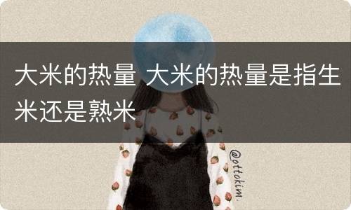 大米的热量 大米的热量是指生米还是熟米
