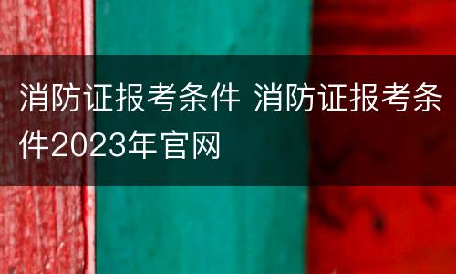 消防证报考条件 消防证报考条件2023年官网