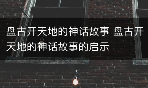 盘古开天地的神话故事 盘古开天地的神话故事的启示