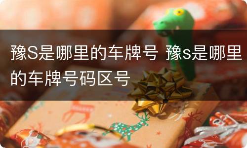 豫S是哪里的车牌号 豫s是哪里的车牌号码区号